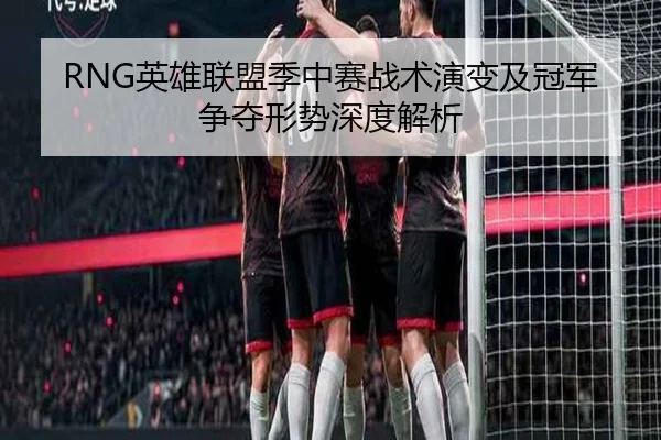 RNG英雄联盟季中赛战术演变及冠军争夺形势深度解析